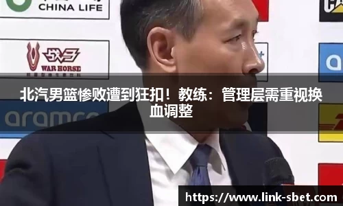 北汽男篮惨败遭到狂扣！教练：管理层需重视换血调整